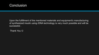 Conclusion
Upon the fulfillment of the mentioned materials and equipment's manufacturing
of synthesized insulin using rDNA technology is very much possible and will be
successful .
Thank You 
 