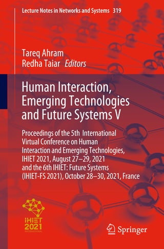 Lecture Notes in Networks and Systems 319
Tareq Ahram
Redha Taiar Editors
Human Interaction,
Emerging Technologies
and Future Systems V
Proceedingsofthe5th International
VirtualConferenceonHuman
InteractionandEmergingTechnologies,
IHIET2021,August27–29,2021
andthe6thIHIET:FutureSystems
(IHIET-FS2021),October28–30,2021,France
 