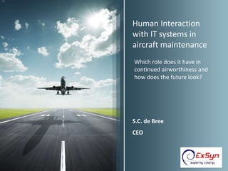 Human Interaction
with IT systems in
aircraft maintenance
S.C. de Bree
CEO
Frankfurt, June 2012
Which role does it have in
continued airworthiness and
how does the future look?
 
