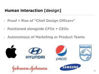 Human Interaction [design]
• Proof = Rise of “Chief Design Oﬃcers”
• Positioned alongside CFOs + CEOs
• Autonomous of Marketing or Product Teams
12
 