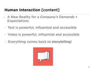 Human Interaction [content]
• A New Reality for a Company’s Demands +
Expectations
• Text is powerful, inﬂuential and accessible
• Video is powerful, inﬂuential and accessible
• Everything comes back to storytelling!
13
 