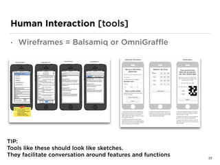 Human Interaction [tools]
• Wireframes = Balsamiq or OmniGraﬄe
 
TIP: 
Tools like these should look like sketches.  
They facilitate conversation around features and functions 23
 
