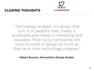 CLOSING THOUGHTS
– Robert Brunner, Ammunition (Design Studio)
“Technology enables; it’s design that
puts it in people’s lives, makes it
accessible and makes it interesting and
desirable. Most savvy companies will
have to invest in design as much as
they do in their technology program.”
28
TWEET: 
@JOINAZIMA
 
