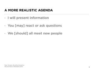 A MORE REALISTIC AGENDA
• I will present information
• You [may] react or ask questions
• We [should] all meet new people
3
Ryan Smeets, Brushﬁre Interactive

@ryansmeets & @startabrushﬁre
 