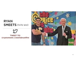 RYAN 
SMEETS [lucky guy]
4
TWEET TO: 
@ryansmeets @startabrushﬁre
 