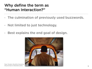 Why deﬁne the term as  
“Human Interaction?”
6
• The culmination of previously used buzzwords.
• Not limited to just technology.
• Best explains the end goal of design.
Ryan Smeets, Brushﬁre Interactive

@ryansmeets & @startabrushﬁre
 