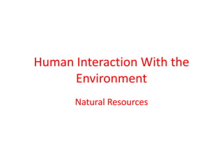 Human Interaction With the
Environment
Natural Resources

 