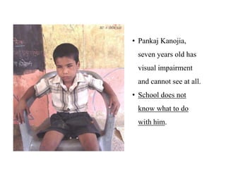 • Pankaj Kanojia,
 seven years old has
 visual impairment
 and cannot see at all.
• School does not
 know what to do
 with him.
 