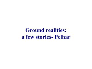 Ground realities:
a few stories- Pelhar
 