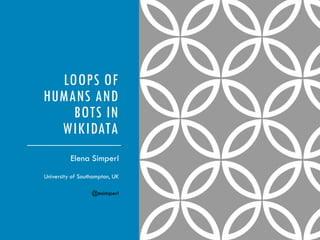 LOOPS OF
HUMANS AND
BOTS IN
WIKIDATA
Elena Simperl
University of Southampton, UK
@esimperl
 