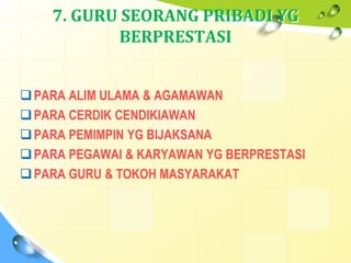 7. GURU SEORANG PRIBADI YG
BERPRESTASI
PARA ALIM ULAMA & AGAMAWAN
PARA CERDIK CENDIKIAWAN
PARA PEMIMPIN YG BIJAKSANA
PARA PEGAWAI & KARYAWAN YG BERPRESTASI
PARA GURU & TOKOH MASYARAKAT
 