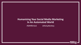 Humanising Your Social Media Marketing
In An Automated World
#SMWBristol @NoisyMonkey
 