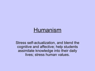 Humanism Stress self-actualization, and blend the cognitive and affective; help students assimilate knowledge into their daily lives; stress human values. 