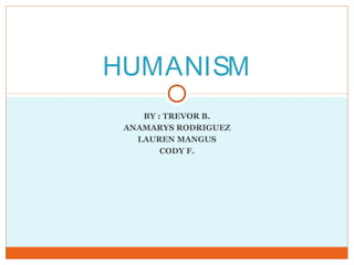 HUMANISM
BY : TREVOR B.
ANAMARYS RODRIGUEZ
LAUREN MANGUS
CODY F.
 