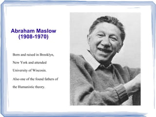 Abraham Maslow (1908-1970) Born and raised in Brooklyn, New York and attended University of Wiscosin. Also one of the found fathers of the Humanistic theory. 