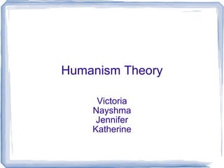 Humanism Theory Victoria Nayshma Jennifer Katherine 