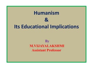 Humanism
&
Its Educational Implications
By
M.VIJAYALAKSHMI
Assistant Professor
 