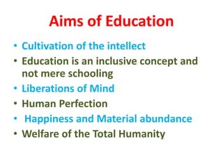 Aims of Education
• Cultivation of the intellect
• Education is an inclusive concept and
not mere schooling
• Liberations of Mind
• Human Perfection
• Happiness and Material abundance
• Welfare of the Total Humanity
 