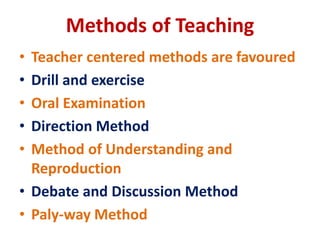 Methods of Teaching
• Teacher centered methods are favoured
• Drill and exercise
• Oral Examination
• Direction Method
• Method of Understanding and
Reproduction
• Debate and Discussion Method
• Paly-way Method
 