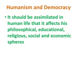 Humanism and Democracy
• It should be assimilated in
human life that it affects his
philosophical, educational,
religious, social and economic
spheres
 