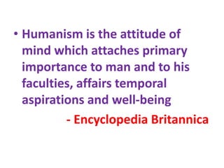 • Humanism is the attitude of
mind which attaches primary
importance to man and to his
faculties, affairs temporal
aspirations and well-being
- Encyclopedia Britannica
 