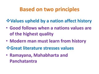 Based on two principles
Values upheld by a nation affect history
• Good follows when a nations values are
of the highest quality
• Modern man must learn from history
Great literature stresses values
• Ramayana, Mahabharta and
Panchatantra
 