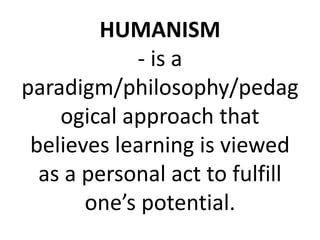 HUMANISM
- is a
paradigm/philosophy/pedag
ogical approach that
believes learning is viewed
as a personal act to fulfill
one’s potential.
 
