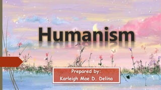 Humanism
Prepared by:
Karleigh Mae D. Delina
 