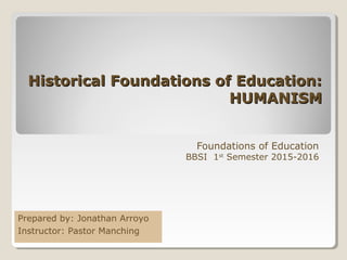 Historical Foundations of Education:Historical Foundations of Education:
HUMANISMHUMANISM
Foundations of Education
BBSI 1st
Semester 2015-2016
Prepared by: Jonathan Arroyo
Instructor: Pastor Manching
 