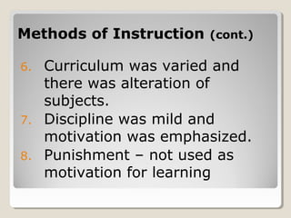 Methods of InstructionMethods of Instruction (cont.)(cont.)
6. Curriculum was varied and
there was alteration of
subjects.
7. Discipline was mild and
motivation was emphasized.
8. Punishment – not used as
motivation for learning
 
