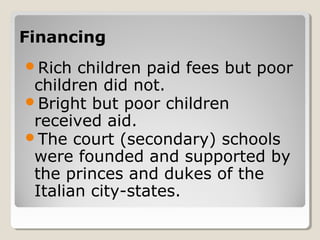 FinancingFinancing
Rich children paid fees but poor
children did not.
Bright but poor children
received aid.
The court (secondary) schools
were founded and supported by
the princes and dukes of the
Italian city-states.
 
