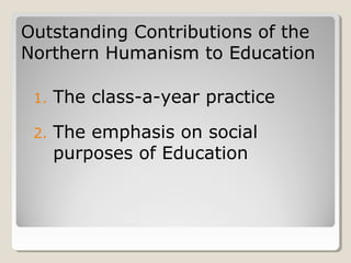 Outstanding Contributions of theOutstanding Contributions of the
Northern Humanism to EducationNorthern Humanism to Education
1. The class-a-year practice
2. The emphasis on social
purposes of Education
 