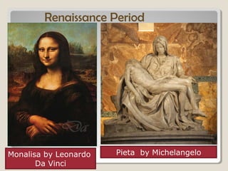 Renaissance Period
Monalisa by Leonardo
Da Vinci
Pieta by Michelangelo
 