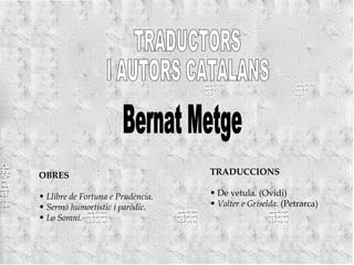 TRADUCTORS  I AUTORS CATALANS Bernat Metge OBRES Llibre de Fortuna e Prudència. Sermó humortístic i paròdic. Lo Somni. TRADUCCIONS De vetula .  (Ovidi) Valter e Griselda.  (Petrarca) 