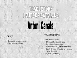 TRADUCTORS  I AUTORS CATALANS Antoni Canals OBRES Escala de Contemplació. Tractat de confessió. TRADUCCIONS De arra de ànima. De providentia.  (Sèneca) Dictorum factorumque  memorabilium.  (Valeri Màxim) Carta de sant Bernat a sa germana (Sant Bernat).  Àfrica.  (Petrarca) 