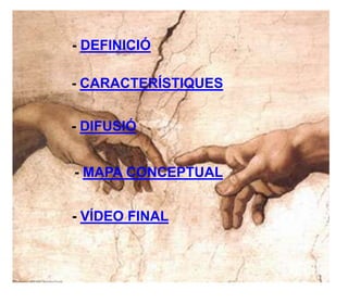 - DEFINICIÓ

- CARACTERÍSTIQUES


- DIFUSIÓ


- MAPA CONCEPTUAL


- VÍDEO FINAL
 