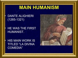 MAIN HUMANISM
• DANTE ALIGHIERI
(1265-1321)
• HE WAS THE FIRST
HUMANIST.
• HIS MAIN WORK IS
TITLED “LA DIVINA
COMEDIA”

 