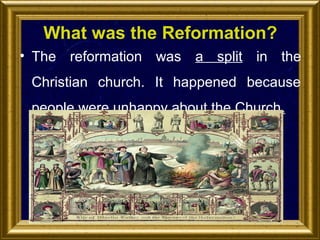 What was the Reformation?
• The reformation was a split in the
Christian church. It happened because
people were unhappy about the Church.

 