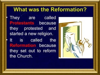 What was the Reformation?
• They
are
called
Protestants because
they protested and
started a new religion.
• It
is
called
the
Reformation because
they set out to reform
the Church.

 