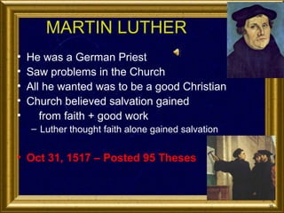 MARTIN LUTHER
•
•
•
•
•

He was a German Priest
Saw problems in the Church
All he wanted was to be a good Christian
Church believed salvation gained
from faith + good work
– Luther thought faith alone gained salvation

• Oct 31, 1517 – Posted 95 Theses

35

 