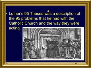 • Luther’s 95 Theses was a description of
the 95 problems that he had with the
Catholic Church and the way they were
acting.

39

39

 