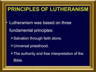 PRINCIPLES OF LUTHERANISM
• Lutheranism was based on three
fundamental principles:
Salvation through faith alone.
Universal priesthood.
The authority and free interpretation of the
Bible.

 