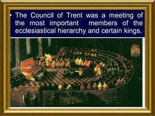 • The Council of Trent was a meeting of
the most important members of the
ecclesiastical hierarchy and certain kings.

 