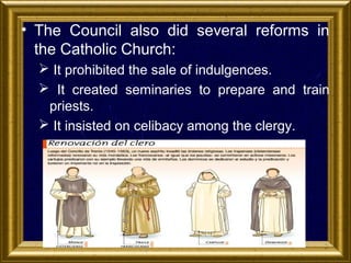 • The Council also did several reforms in
the Catholic Church:
 It prohibited the sale of indulgences.
 It created seminaries to prepare and train
priests.
 It insisted on celibacy among the clergy.

 