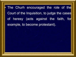 • The Churh encouraged the role of the
Court of the Inquisition, to judge the cases
of heresy (acts against the faith, for
example, to become protestant).

 
