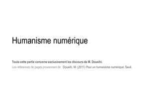 Humanisme numérique
Toute cette partie concerne exclusivement les discours de M. Doueihi.
Les références de pages proviennent de : Doueihi, M. (2011) Pour un humanisme numérique. Seuil.
 