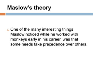 Maslow’s theory


   One of the many interesting things
    Maslow noticed while he worked with
    monkeys early in his career, was that
    some needs take precedence over others.
 