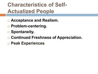 Characteristics of Self-
Actualized People
   Acceptance and Realism.
   Problem-centering.
   Spontaneity.
   Continued Freshness of Appreciation.
   Peak Experiences
 