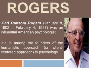 ROGERS
•Carl Ransom Rogers (January 8,
1902 – February 4, 1987) was an
influential American psychologist.

He is among the founders of the
•

humanistic approach (or client-
centered approach) to psychology.
 