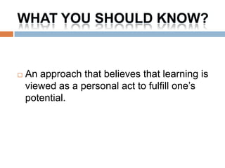 WHAT YOU SHOULD KNOW?


   An approach that believes that learning is
    viewed as a personal act to fulfill one’s
    potential.
 